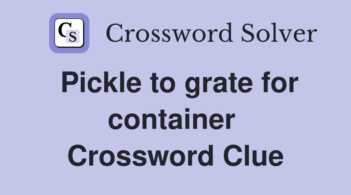 Pickle to grate for container  Crossword Clue