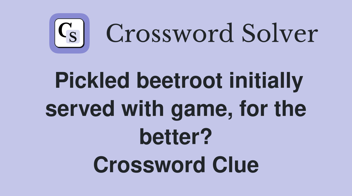 Pickled beetroot initially served with game, for the better? Crossword Clue