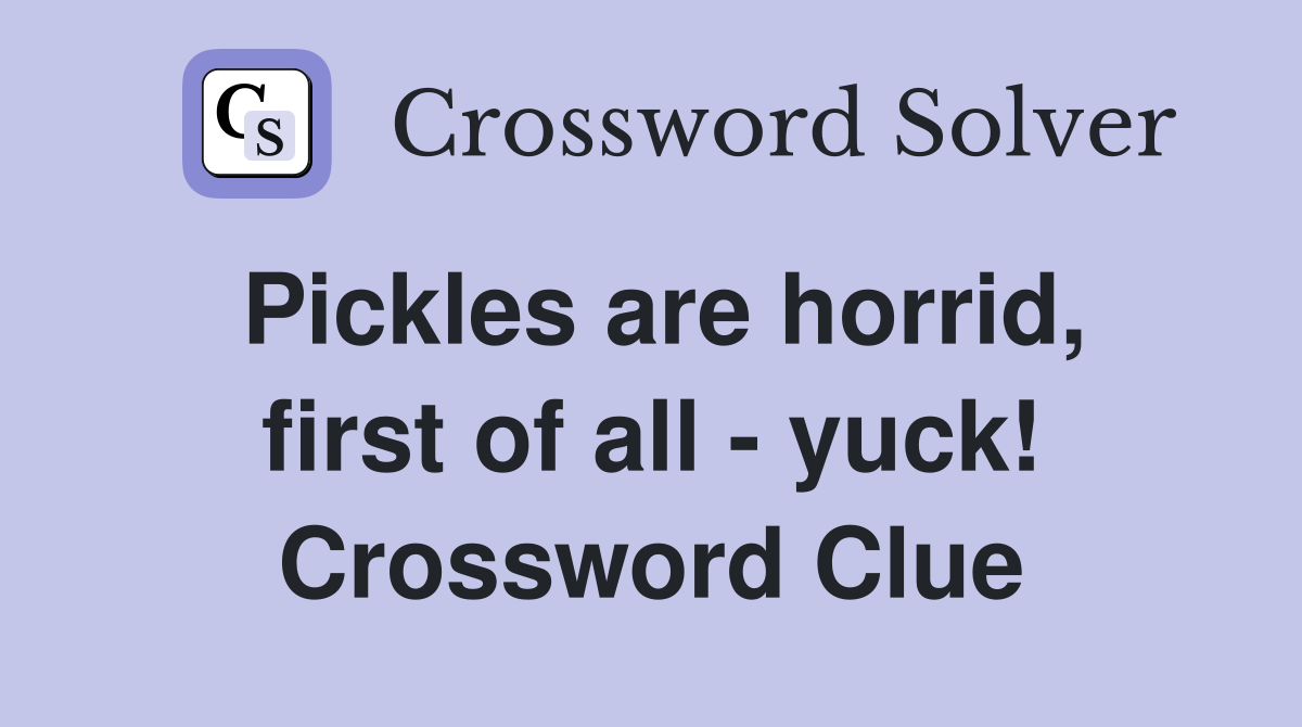 Pickles are horrid, first of all - yuck! Crossword Clue