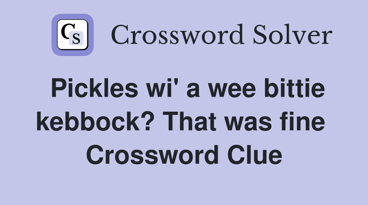 Pickles wi' a wee bittie kebbock? That was fine  Crossword Clue
