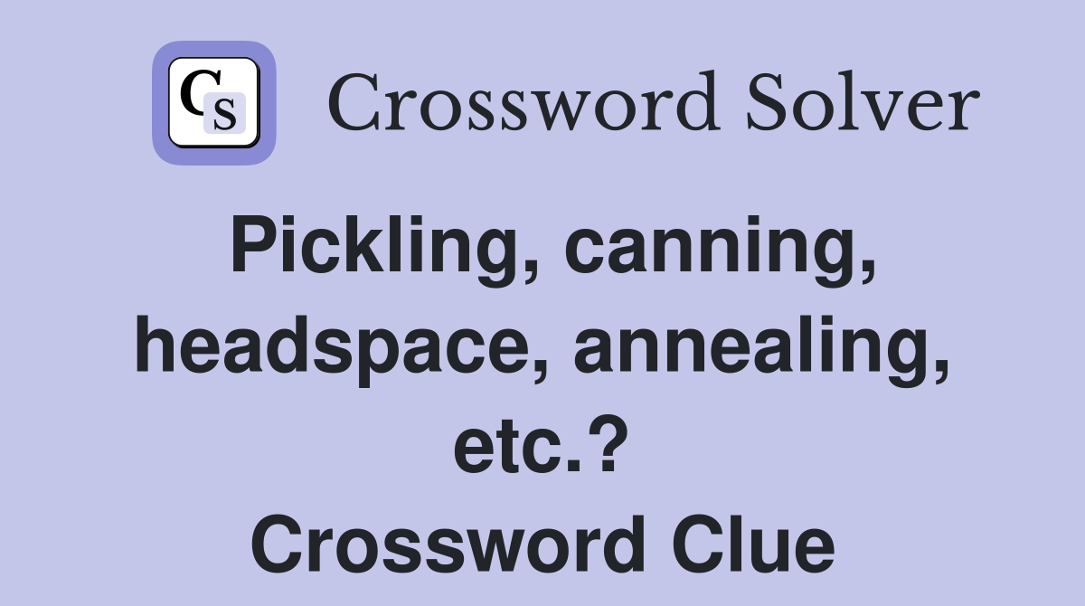 Pickling, canning, headspace, annealing, etc.? Crossword Clue