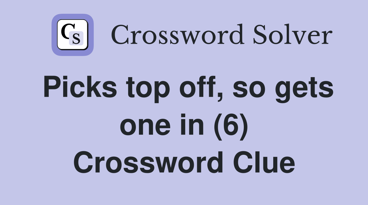 Picks top off, so gets one in (6) Crossword Clue