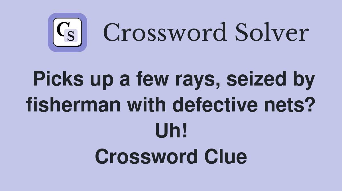 Picks up a few rays, seized by fisherman with defective nets? Uh! Crossword Clue