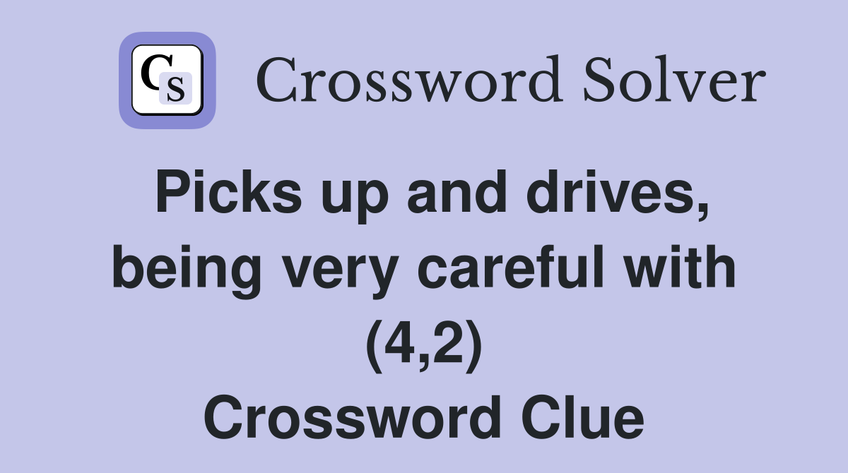 Picks up and drives, being very careful with (4,2) Crossword Clue