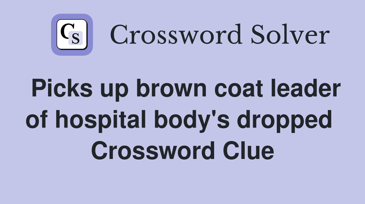 Picks up brown coat leader of hospital body's dropped  Crossword Clue