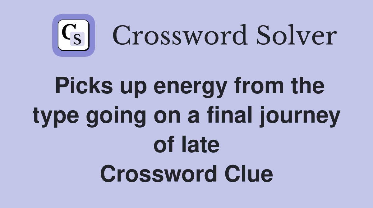 Picks up energy from the type going on a final journey of late Crossword Clue