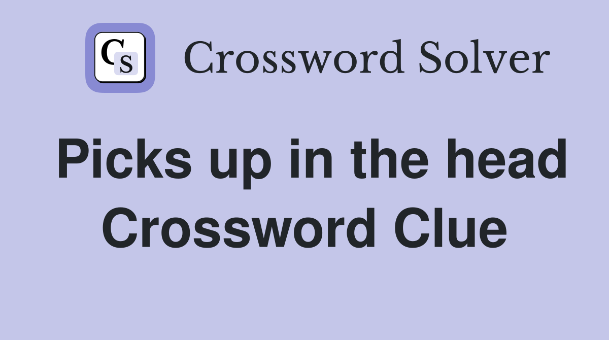 Picks up in the head Crossword Clue