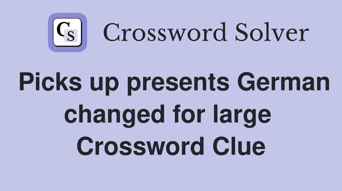 Picks up presents German changed for large  Crossword Clue