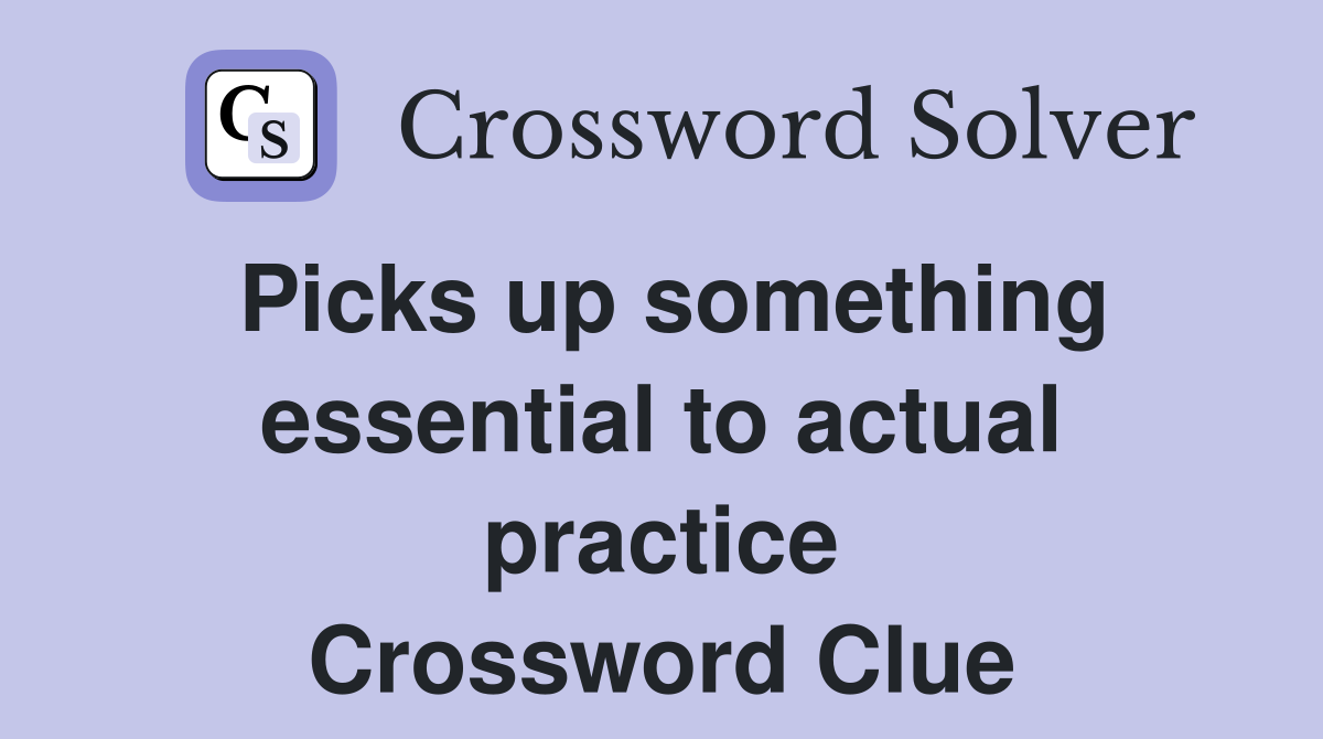 Picks up something essential to actual practice Crossword Clue