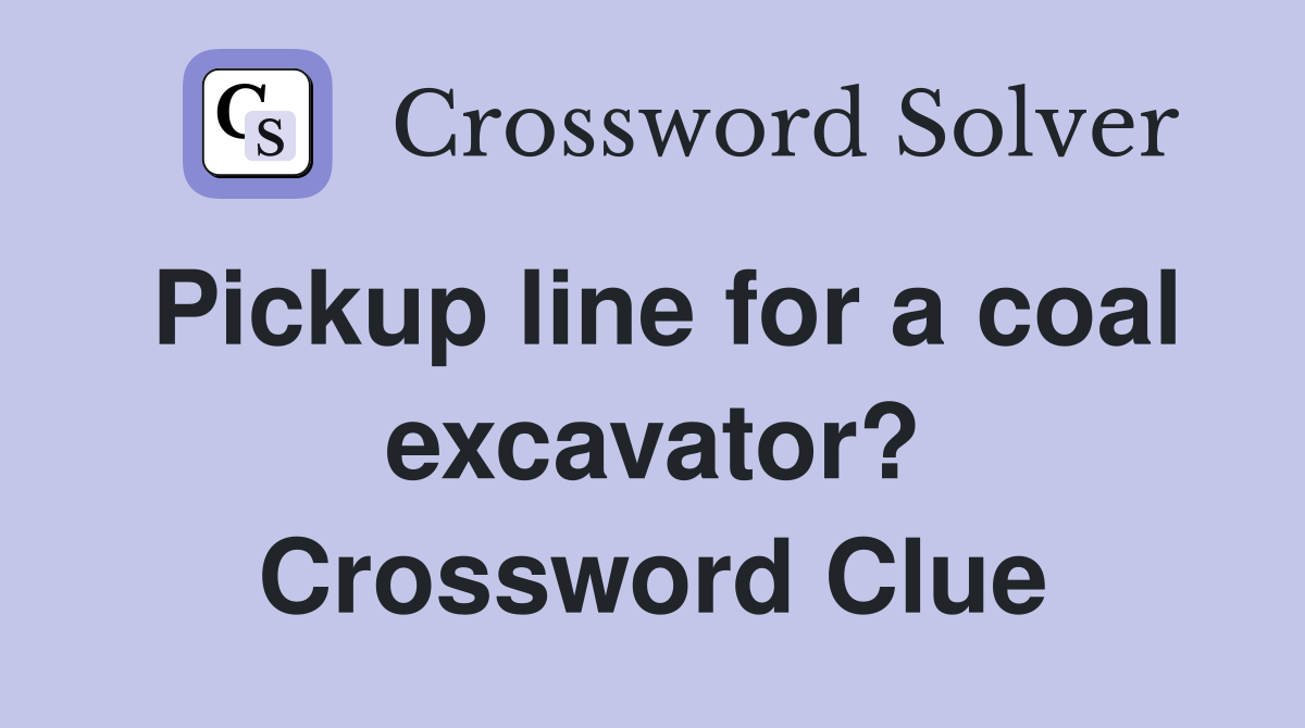 Pickup line for a coal excavator? Crossword Clue