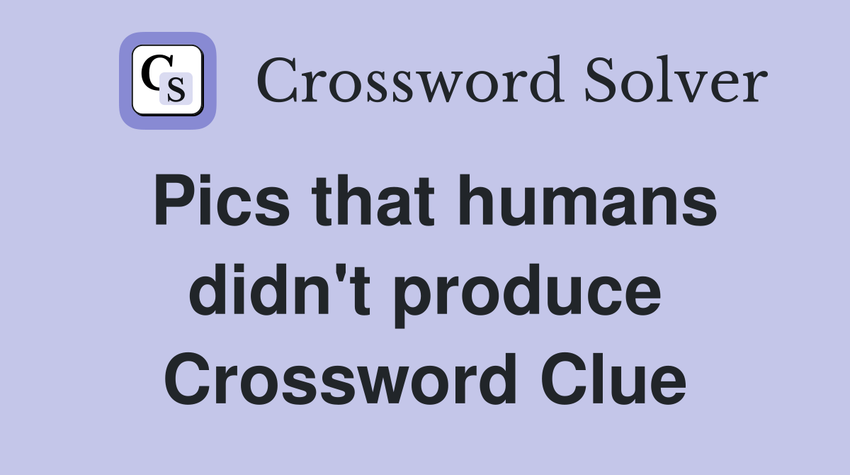 Pics that humans didn't produce Crossword Clue