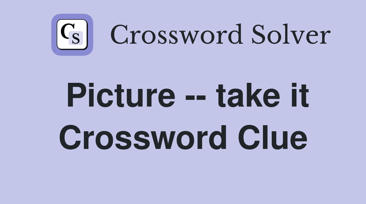 Picture -- take it Crossword Clue