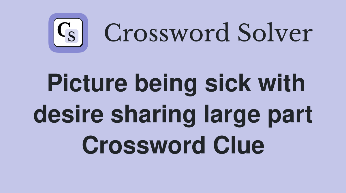 Picture being sick with desire sharing large part Crossword Clue