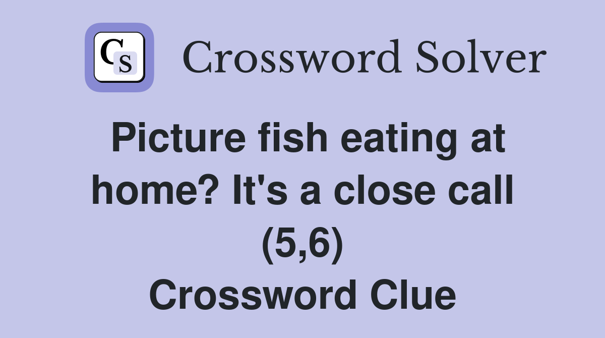 Picture fish eating at home? It's a close call (5,6) Crossword Clue
