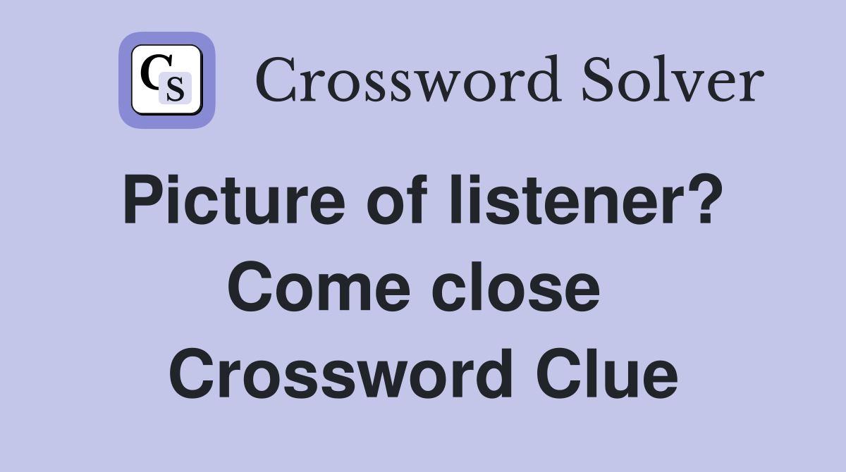 Picture of listener?  Come close  Crossword Clue