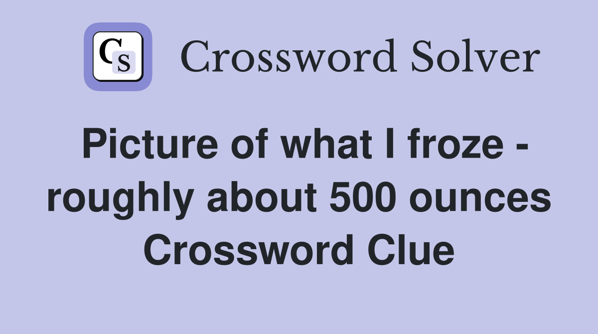 Picture of what I froze - roughly about 500 ounces Crossword Clue