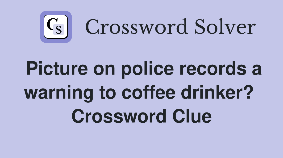 Picture on police records a warning to coffee drinker?  Crossword Clue