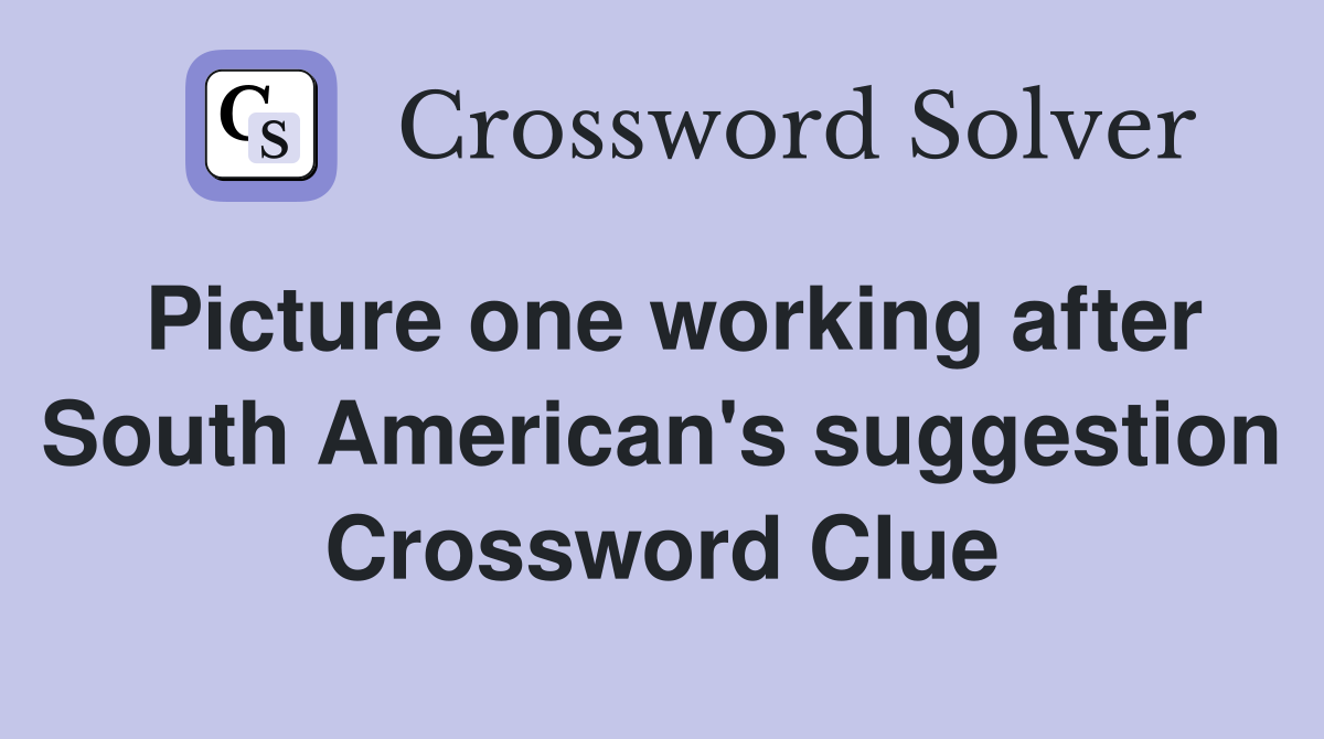 Picture one working after South American's suggestion Crossword Clue