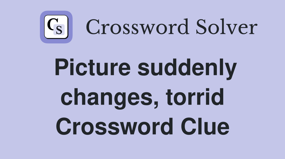 Picture suddenly changes, torrid Crossword Clue