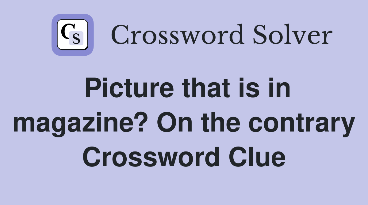 Picture that is in magazine? On the contrary Crossword Clue