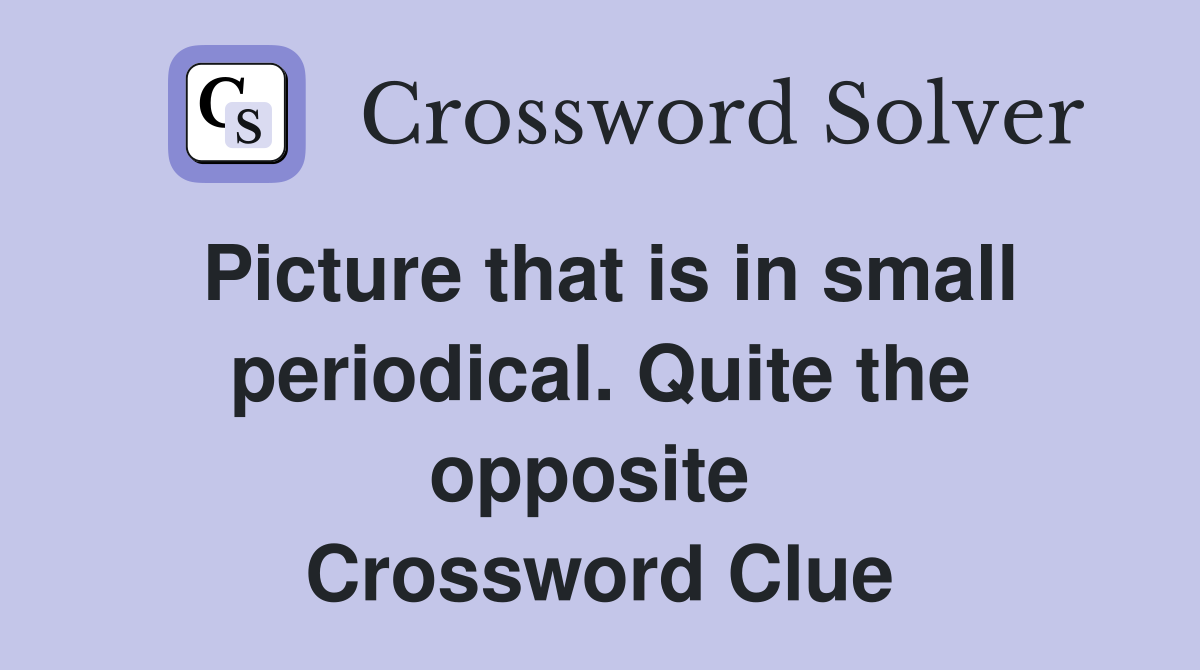 Picture that is in small periodical. Quite the opposite  Crossword Clue