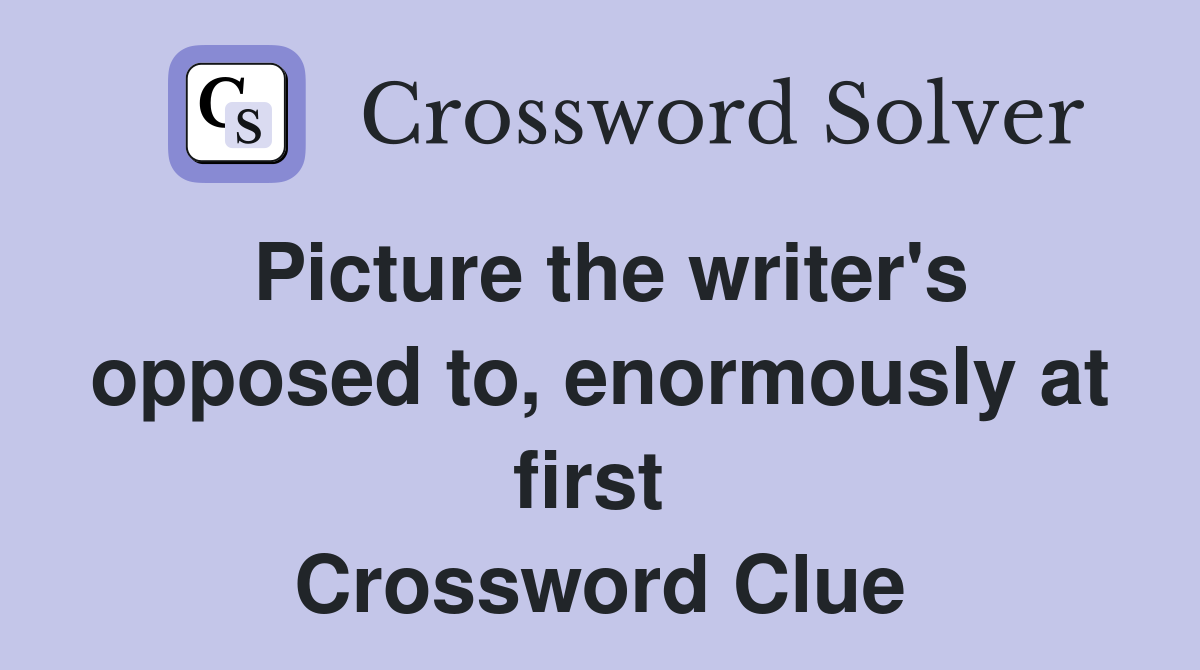 Picture the writer's opposed to, enormously at first  Crossword Clue