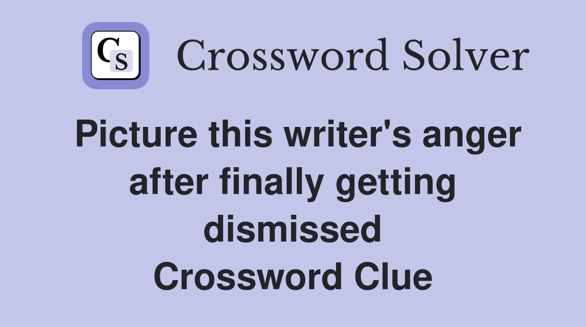 Picture this writer's anger after finally getting dismissed Crossword Clue