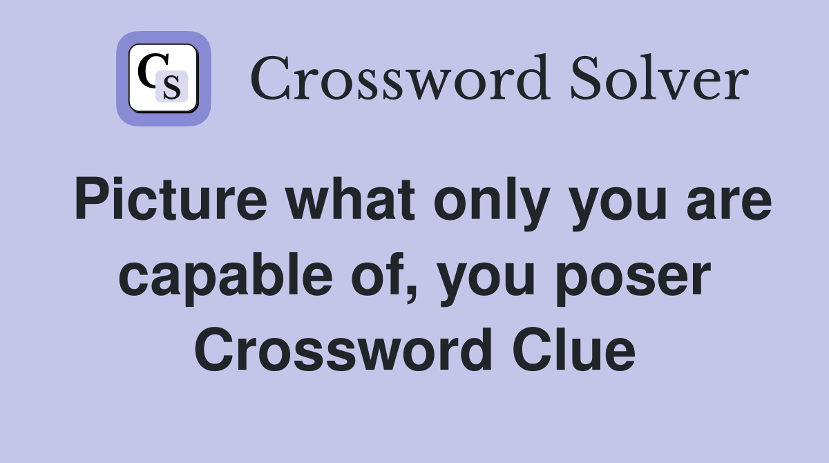 Picture what only you are capable of, you poser Crossword Clue