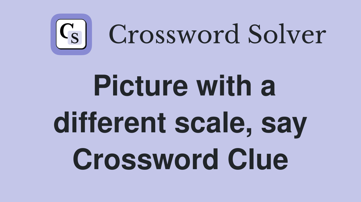 Picture with a different scale, say Crossword Clue
