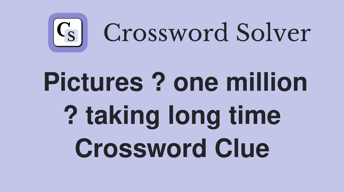 Pictures ? one million ? taking long time Crossword Clue