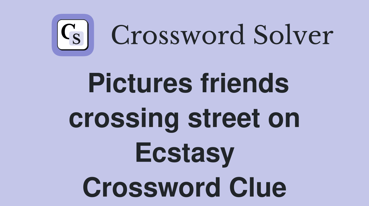 Pictures friends crossing street on Ecstasy Crossword Clue
