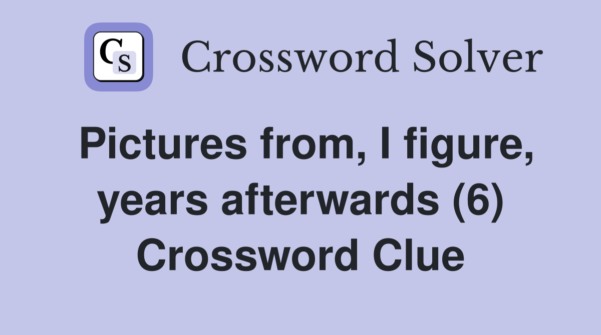 Pictures from, I figure, years afterwards (6) Crossword Clue