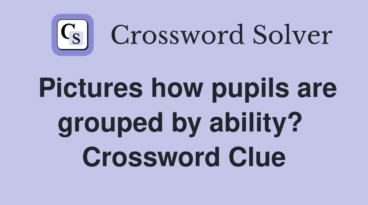 Pictures how pupils are grouped by ability?  Crossword Clue