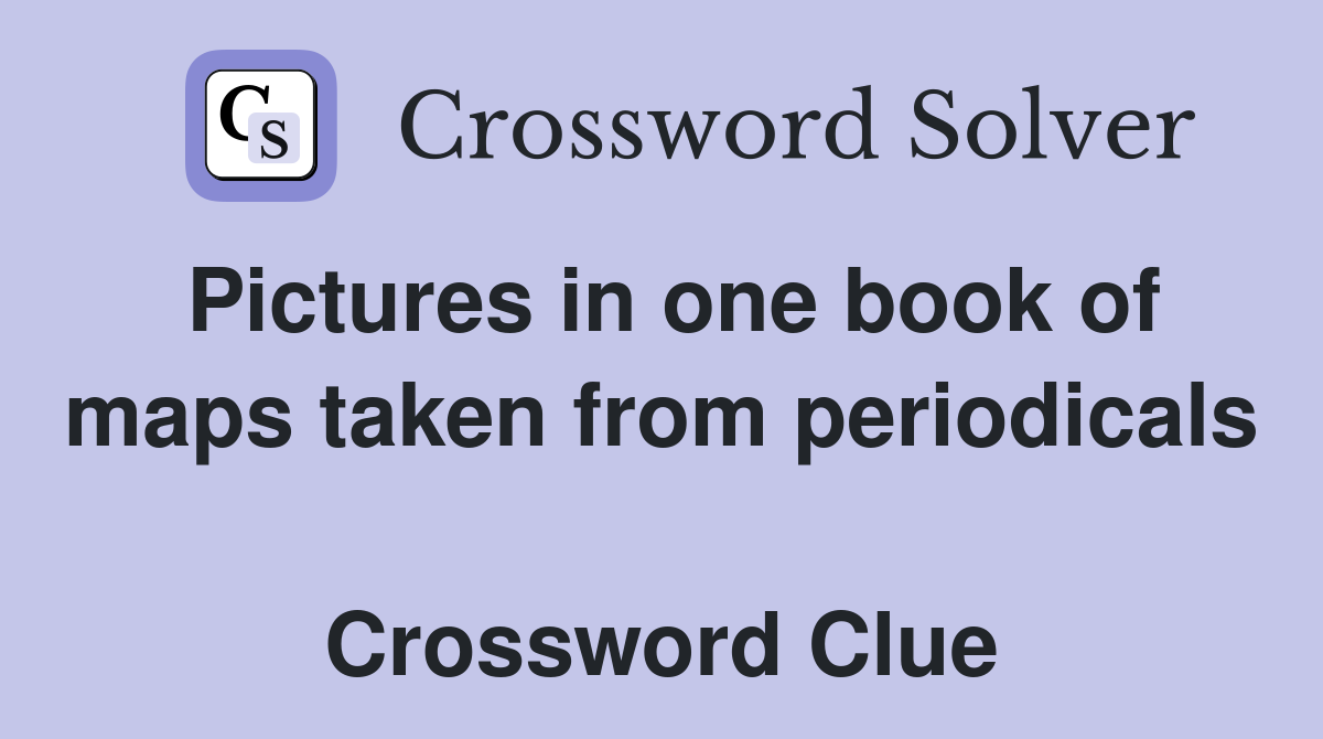 Pictures in one book of maps taken from periodicals  Crossword Clue