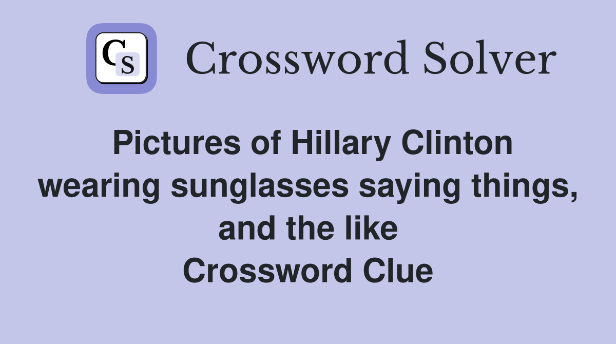 Pictures of Hillary Clinton wearing sunglasses saying things, and the like Crossword Clue