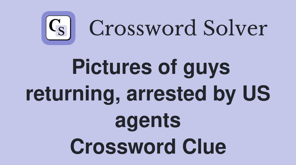 Pictures of guys returning, arrested by US agents Crossword Clue