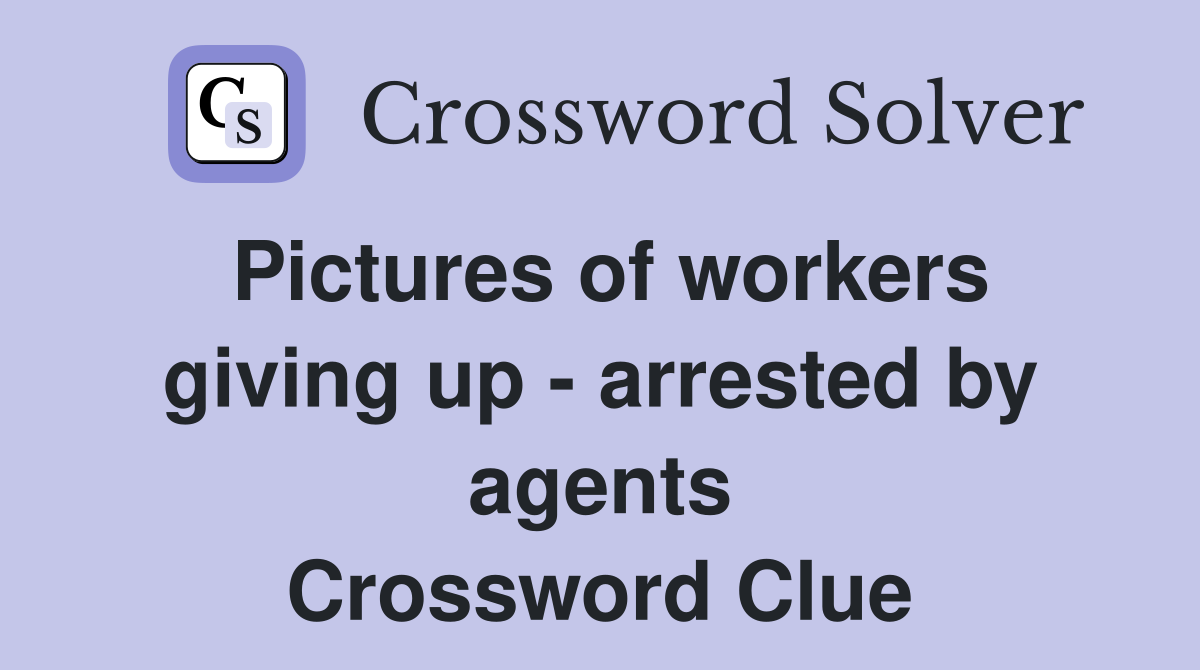 Pictures of workers giving up - arrested by agents Crossword Clue