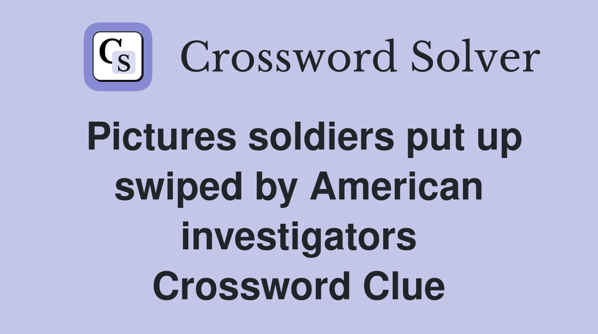 Pictures soldiers put up swiped by American investigators Crossword Clue