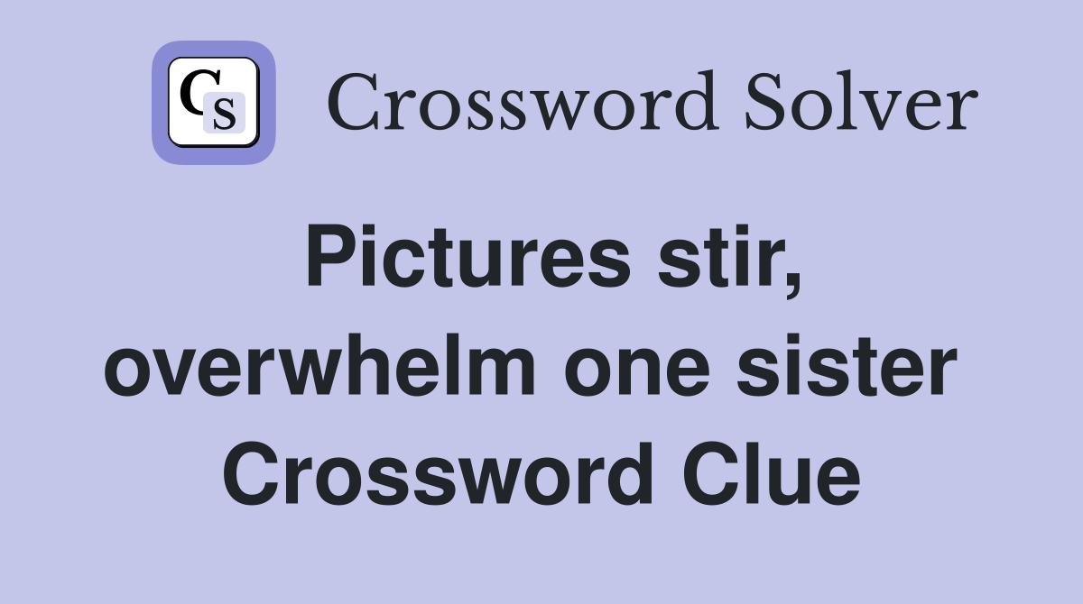 Pictures stir, overwhelm one sister  Crossword Clue