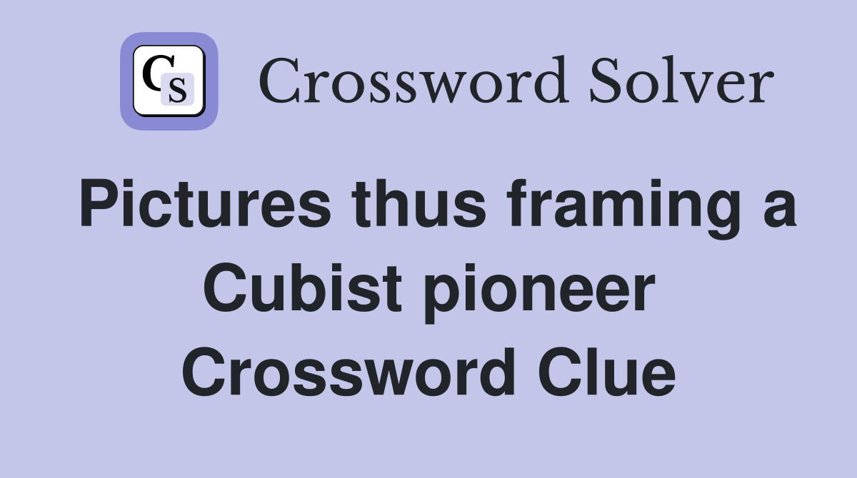 Pictures thus framing a Cubist pioneer Crossword Clue