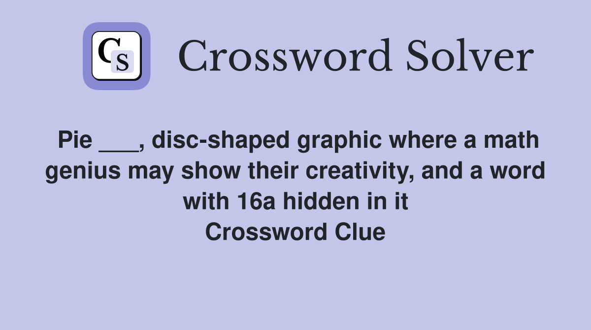 Pie ___, disc-shaped graphic where a math genius may show their creativity, and a word with 16a hidden in it Crossword Clue
