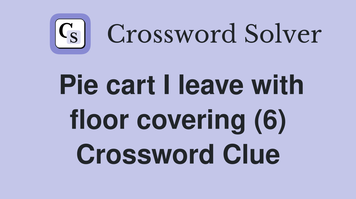 Pie cart I leave with floor covering (6) Crossword Clue