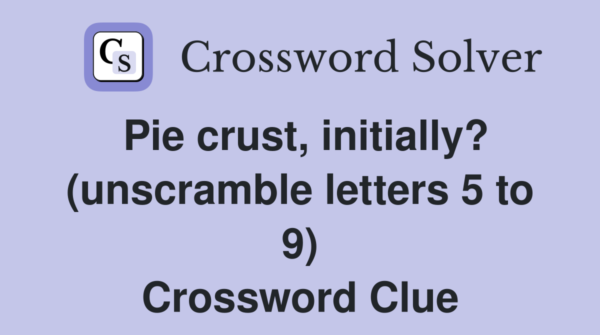 Pie crust, initially? (unscramble letters 5 to 9) Crossword Clue
