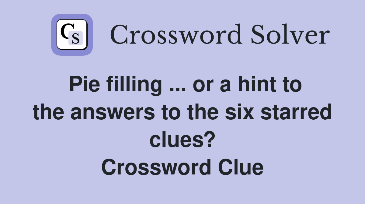 Pie filling ... or a hint to the answers to the six starred clues? Crossword Clue