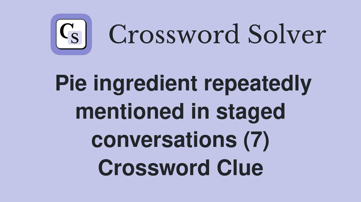 Pie ingredient repeatedly mentioned in staged conversations (7) Crossword Clue