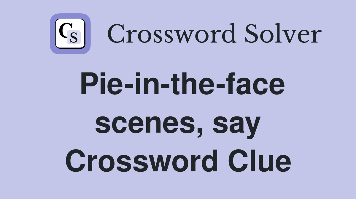 Pie-in-the-face scenes, say Crossword Clue