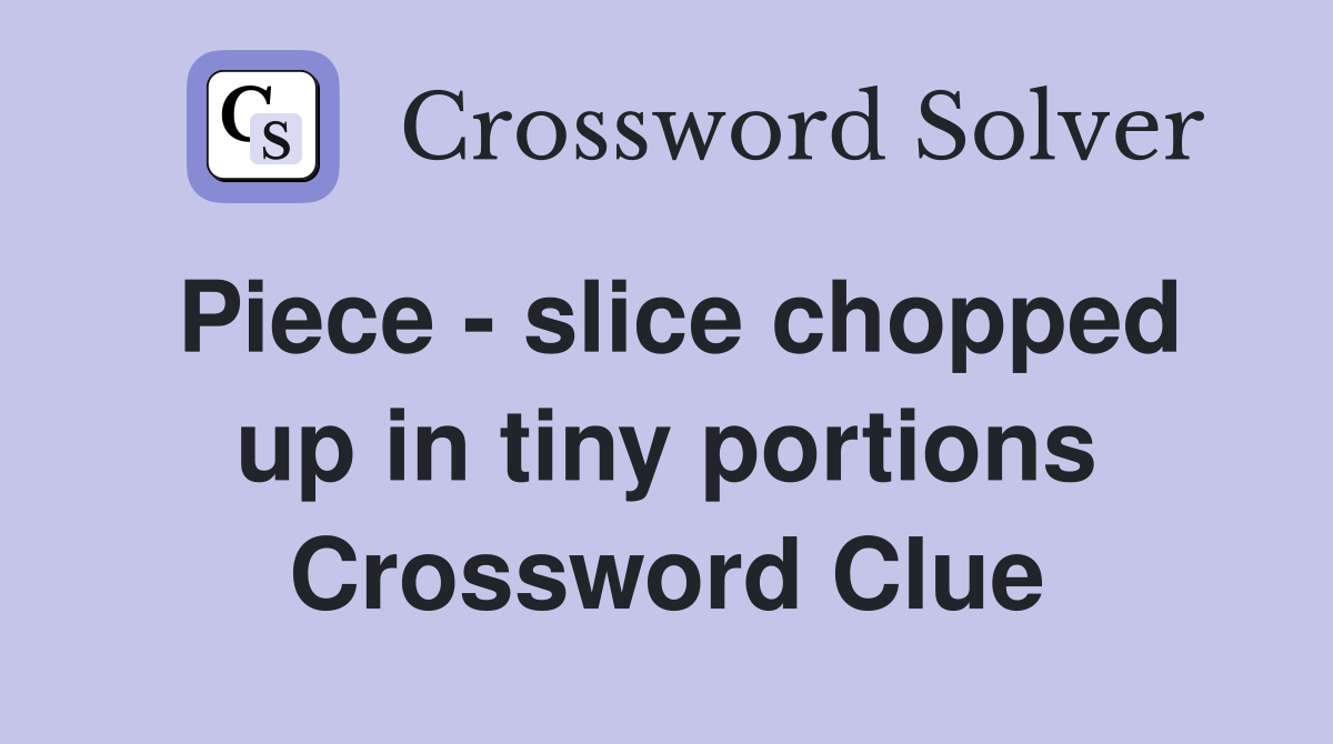Piece - slice chopped up in tiny portions Crossword Clue