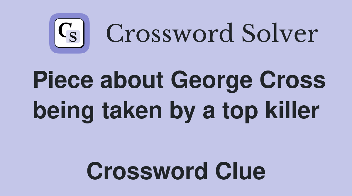 Piece about George Cross being taken by a top killer  Crossword Clue