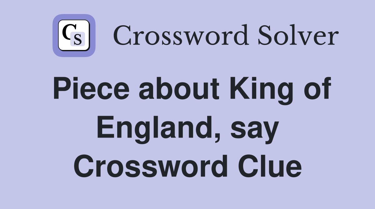 Piece about King of England, say Crossword Clue