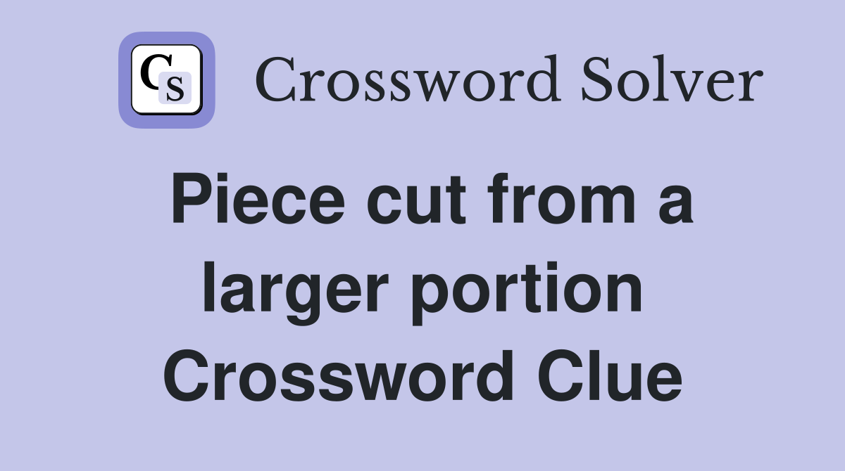 Piece cut from a larger portion Crossword Clue